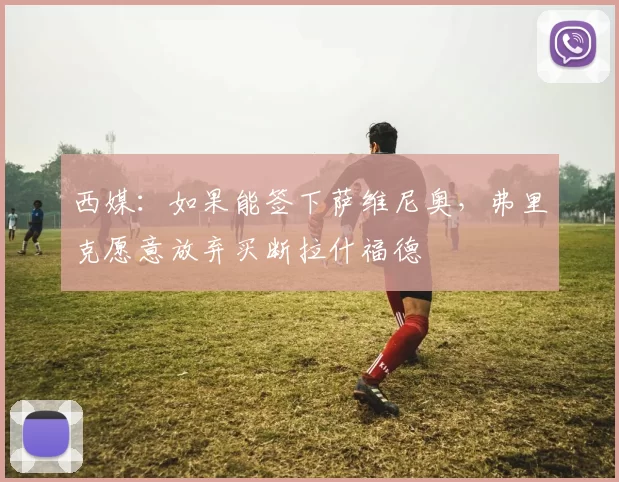 西媒：如果能签下萨维尼奥，弗里克愿意放弃买断拉什福德