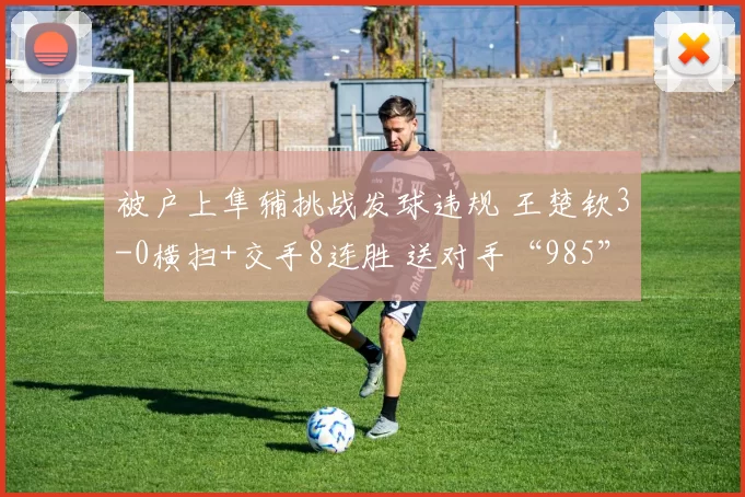 被户上隼辅挑战发球违规 王楚钦3-0横扫+交手8连胜 送对手“985”