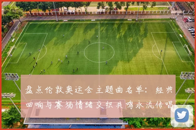 盘点伦敦奥运会主题曲名单：经典回响与赛场情绪交织共鸣永流传唱