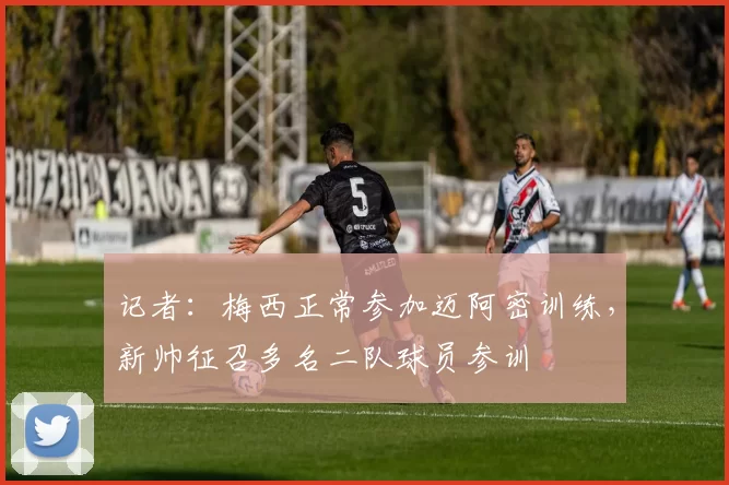 记者：梅西正常参加迈阿密训练，新帅征召多名二队球员参训