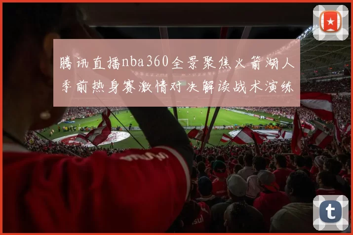 腾讯直播nba360全景聚焦火箭湖人季前热身赛激情对决解读战术演练新秀亮相