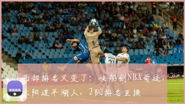 西部排名又变了：快船创NBA奇迹，太阳追平湖人，2队排名互换