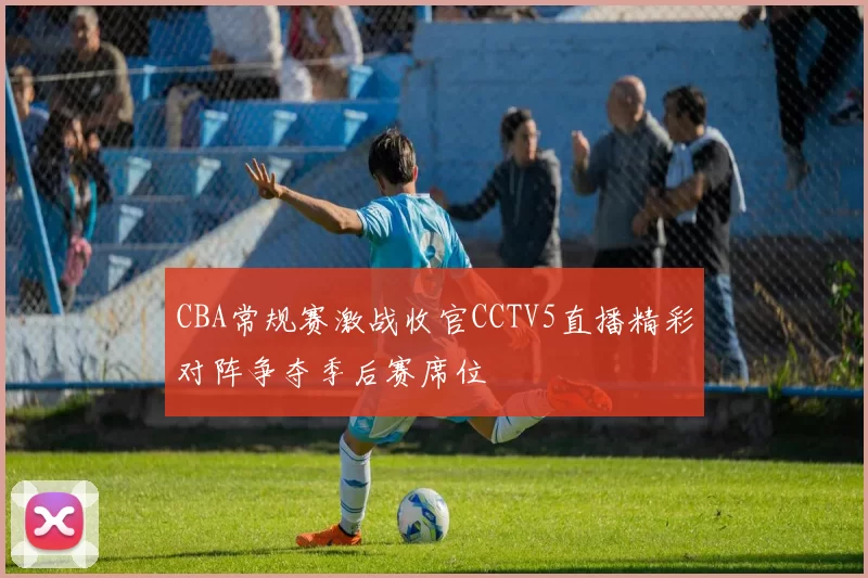 CBA常规赛激战收官CCTV5直播精彩对阵争夺季后赛席位