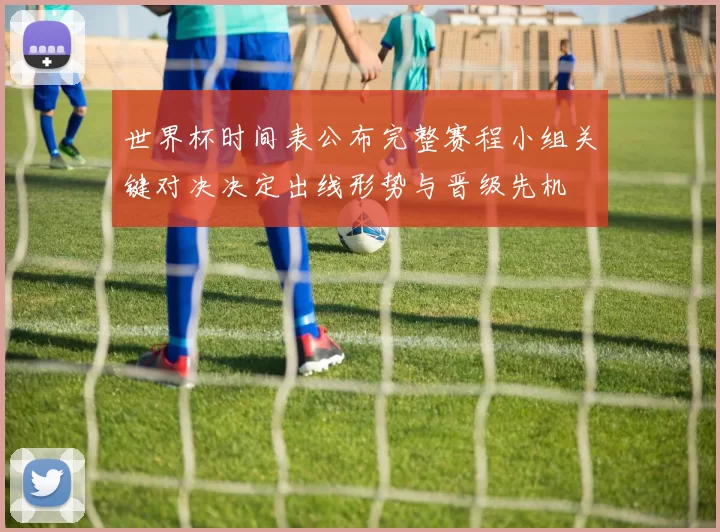 世界杯时间表公布完整赛程小组关键对决决定出线形势与晋级先机