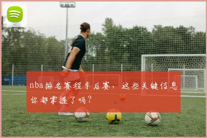 nba排名赛程季后赛，这些关键信息你都掌握了吗？