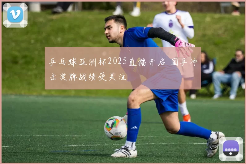 乒乓球亚洲杯2025直播开启 国乒冲击奖牌战绩受关注