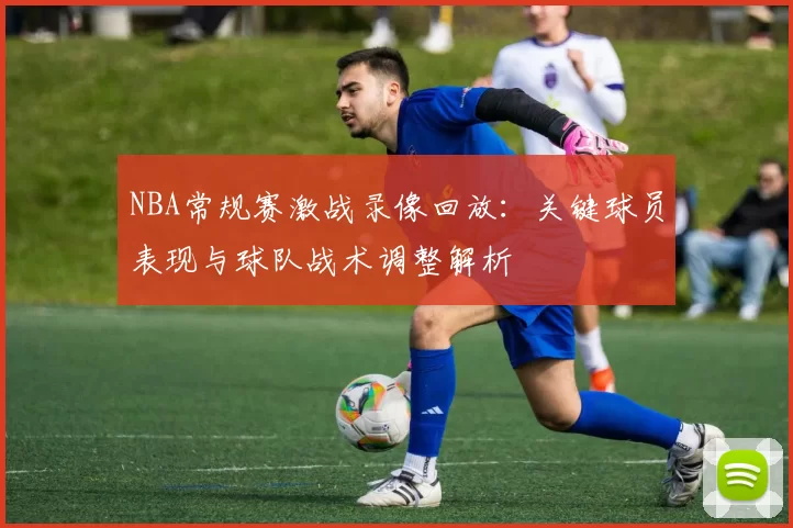 NBA常规赛激战录像回放：关键球员表现与球队战术调整解析