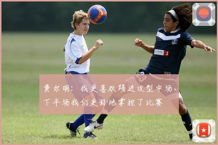 费尔明：我更喜欢踢进攻型中场，下半场我们更好地掌控了比赛