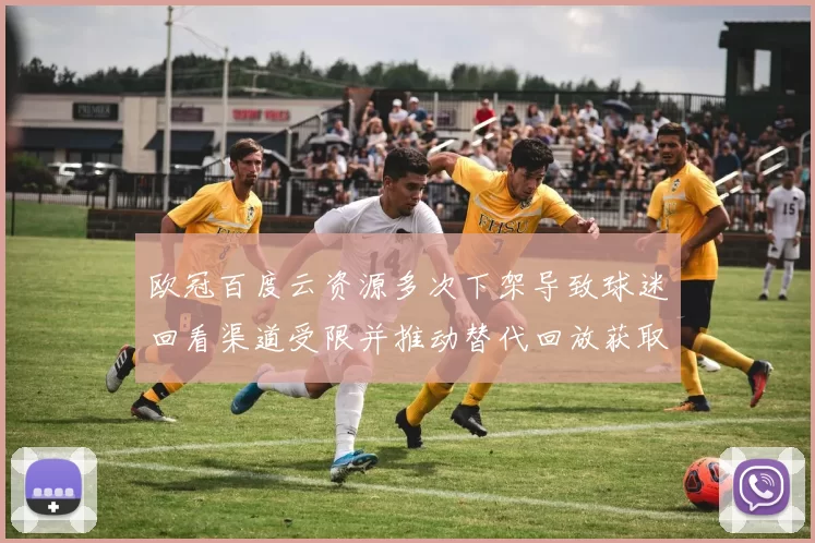 欧冠百度云资源多次下架导致球迷回看渠道受限并推动替代回放获取