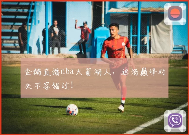 企鹅直播nba火箭湖人，这场巅峰对决不容错过！