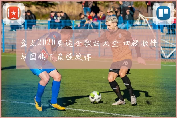 盘点2020奥运会歌曲大全 回顾激情与国旗下最强旋律