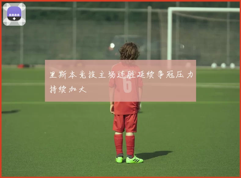 里斯本竞技主场连胜延续争冠压力持续加大
