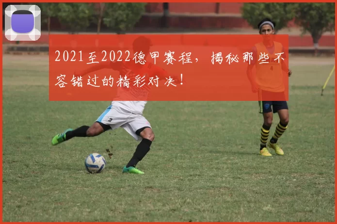 2021至2022德甲赛程，揭秘那些不容错过的精彩对决！