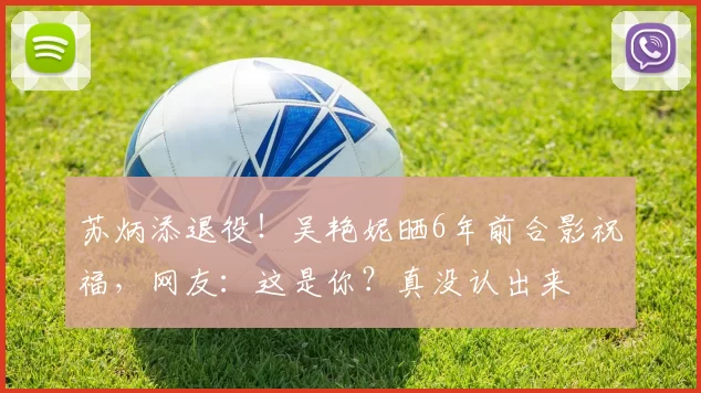 苏炳添退役！吴艳妮晒6年前合影祝福，网友：这是你？真没认出来