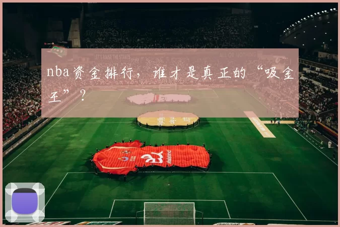 nba资金排行，谁才是真正的“吸金王”？