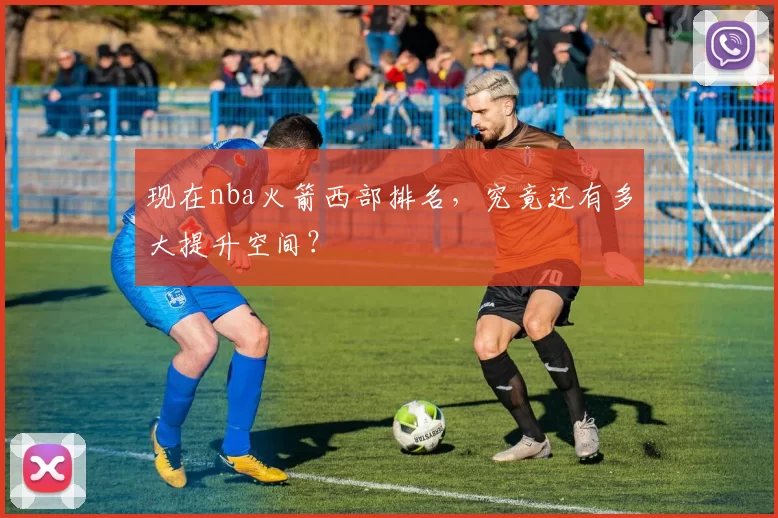 现在nba火箭西部排名，究竟还有多大提升空间？