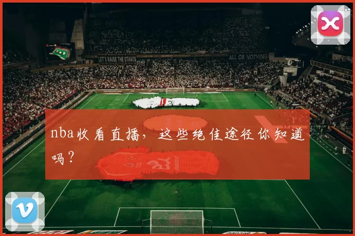 nba收看直播，这些绝佳途径你知道吗？