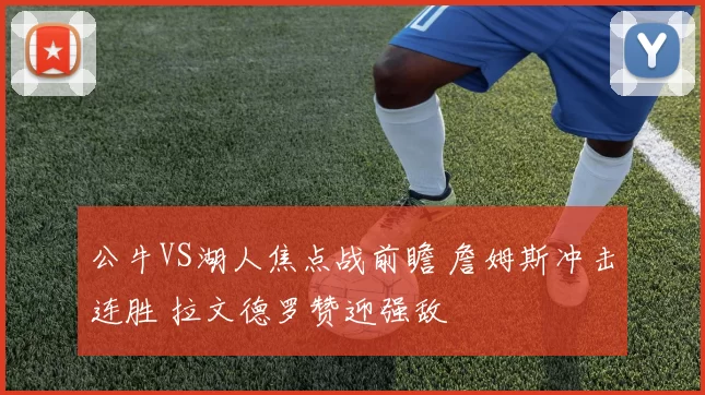 公牛VS湖人焦点战前瞻 詹姆斯冲击连胜 拉文德罗赞迎强敌