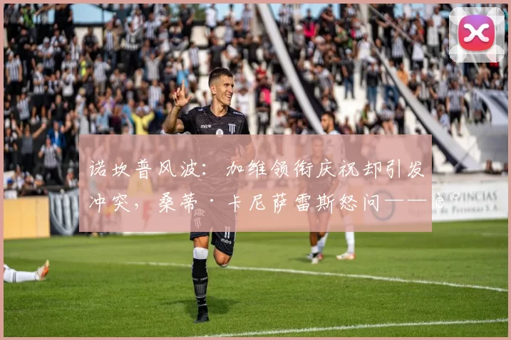 诺坎普风波：加维领衔庆祝却引发冲突，桑蒂·卡尼萨雷斯怒问——谁来管这些顶级球员？_随行_职业道德_文化