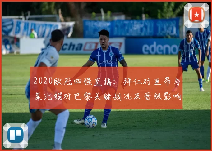 2020欧冠四强直播：拜仁对里昂与莱比锡对巴黎关键战况及晋级影响