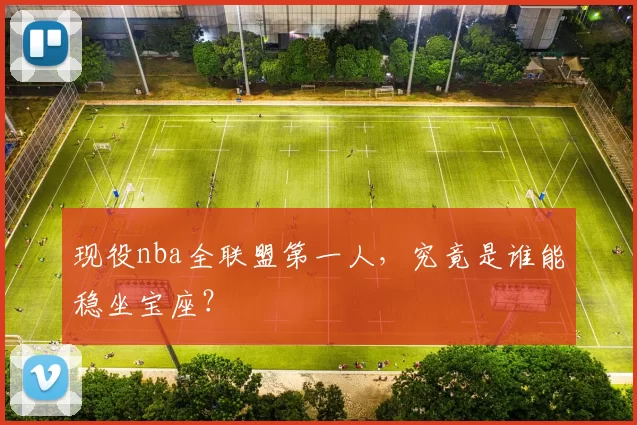 现役nba全联盟第一人,究竟是谁能稳坐宝座?