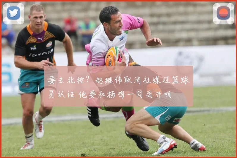 要去北控？赵继伟取消社媒辽篮球员认证 他要和杨鸣一同离开吗