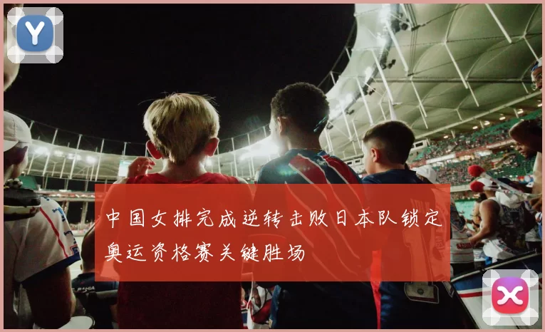 中国女排完成逆转击败日本队锁定奥运资格赛关键胜场