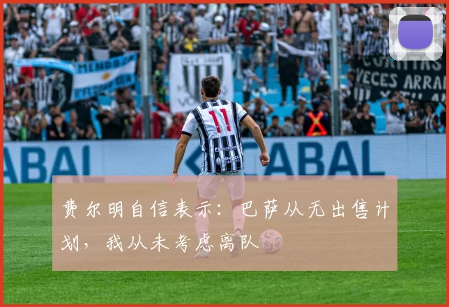 费尔明自信表示:巴萨从无出售计划,我从未考虑离队