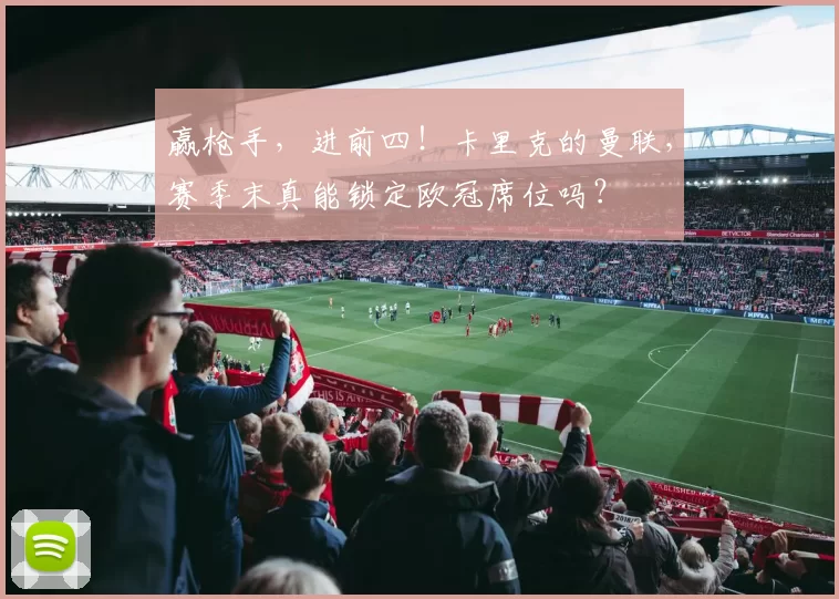 赢枪手,进前四!卡里克的曼联,赛季末真能锁定欧冠席位吗?