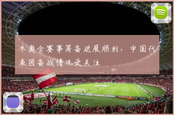 冬奥会赛事筹备进展顺利，中国代表团备战情况受关注