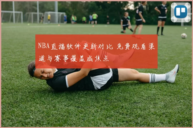 NBA直播软件更新对比 免费观看渠道与赛事覆盖成焦点