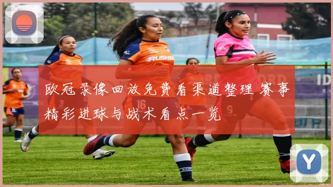欧冠录像回放免费看渠道整理 赛事精彩进球与战术看点一览