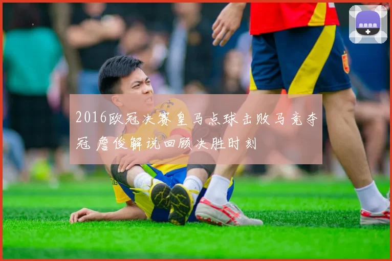 2016欧冠决赛皇马点球击败马竞夺冠 詹俊解说回顾决胜时刻