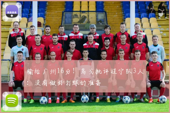 输给广州16分!乌戈批评辽宁队3人:没有做好打球的准备