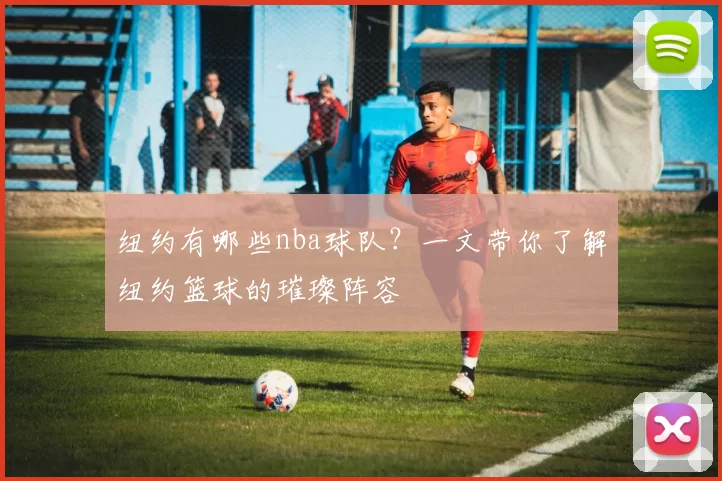 纽约有哪些nba球队?一文带你了解纽约篮球的璀璨阵容