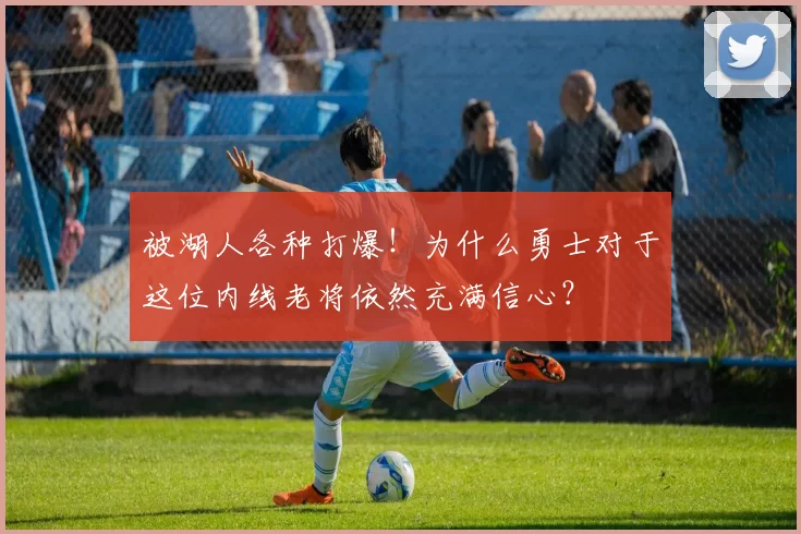 被湖人各种打爆!为什么勇士对于这位内线老将依然充满信心?