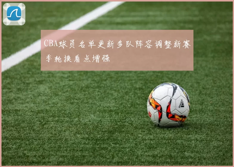 CBA球员名单更新多队阵容调整新赛季轮换看点增强