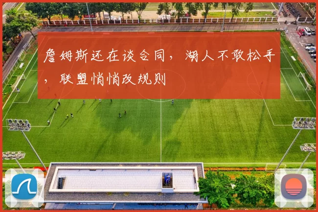 詹姆斯还在谈合同，湖人不敢松手，联盟悄悄改规则