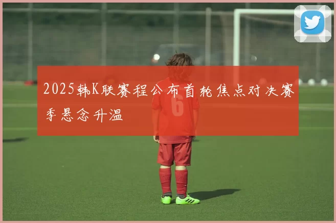 2025韩K联赛程公布首轮焦点对决赛季悬念升温