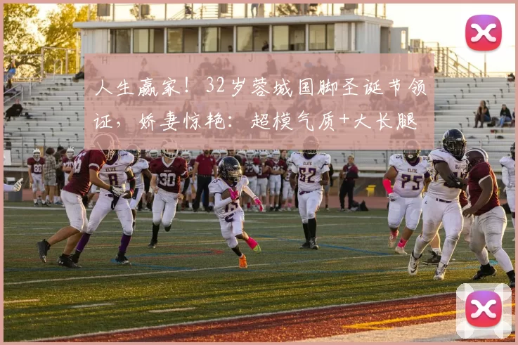 人生赢家!32岁蓉城国脚圣诞节领证,娇妻惊艳:超模气质+大长腿