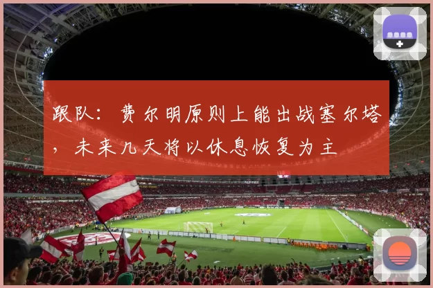 跟队：费尔明原则上能出战塞尔塔，未来几天将以休息恢复为主