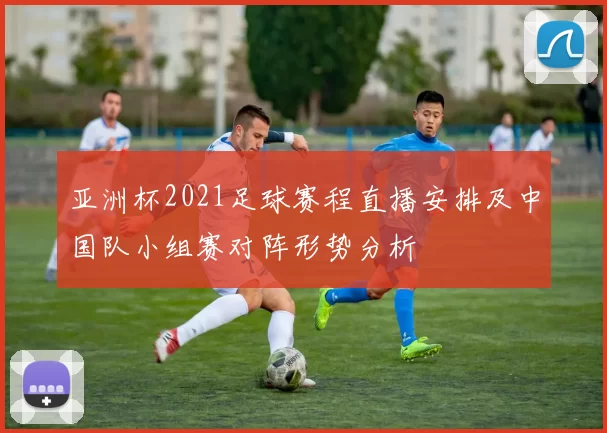 亚洲杯2021足球赛程直播安排及中国队小组赛对阵形势分析