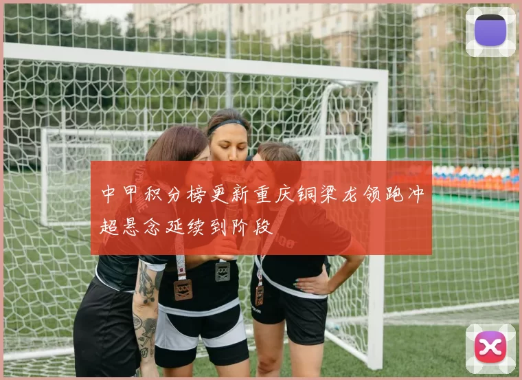 中甲积分榜更新重庆铜梁龙领跑冲超悬念延续到阶段