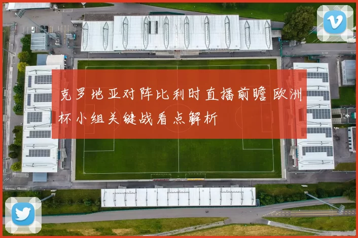 克罗地亚对阵比利时直播前瞻 欧洲杯小组关键战看点解析