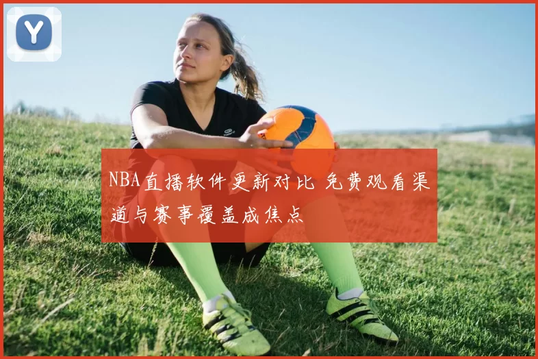 NBA直播软件更新对比 免费观看渠道与赛事覆盖成焦点