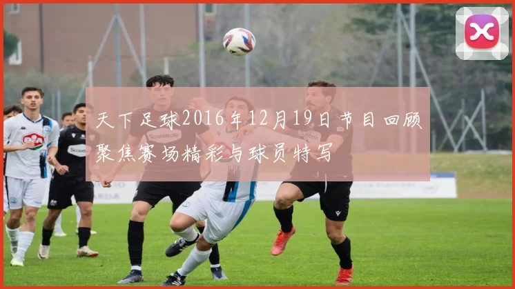 天下足球2016年12月19日节目回顾聚焦赛场精彩与球员特写