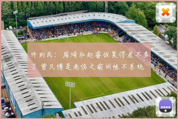 许利民:周琦和赵睿恢复得差不多了 曾凡博是老伤之前训练不系统