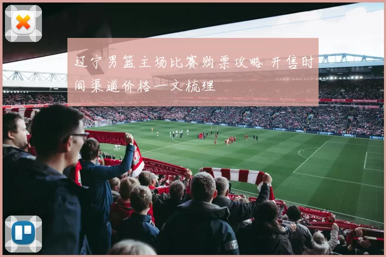 辽宁男篮主场比赛购票攻略 开售时间渠道价格一文梳理