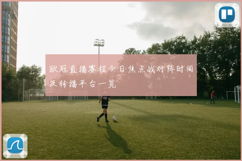 欧冠直播赛程今日焦点战对阵时间及转播平台一览
