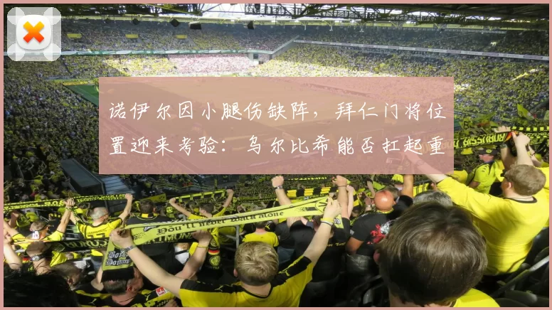 诺伊尔因小腿伤缺阵,拜仁门将位置迎来考验:乌尔比希能否扛起重任?